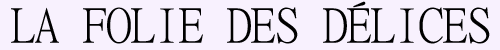 LA FOLIE DES DÉLICES